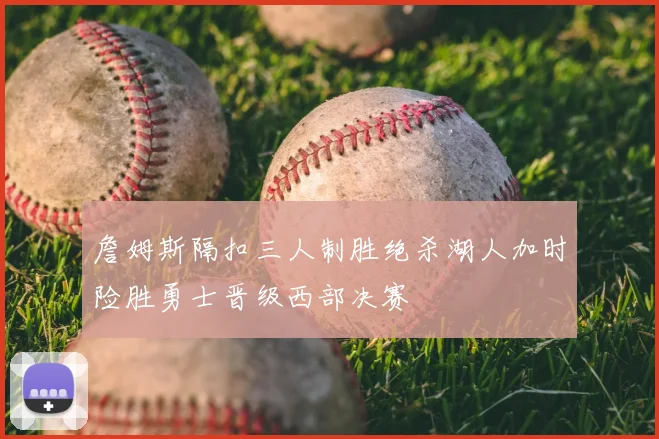 詹姆斯隔扣三人制胜绝杀湖人加时险胜勇士晋级西部决赛