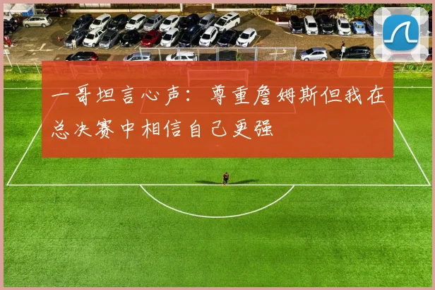一哥坦言心声：尊重詹姆斯但我在总决赛中相信自己更强