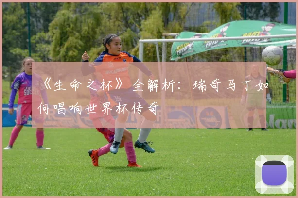 《生命之杯》全解析:瑞奇马丁如何唱响世界杯传奇