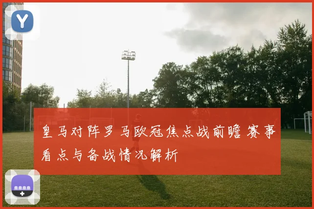 皇马对阵罗马欧冠焦点战前瞻 赛事看点与备战情况解析