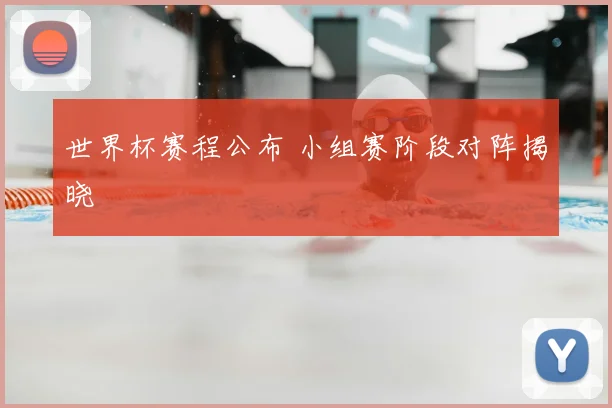 世界杯赛程公布 小组赛阶段对阵揭晓