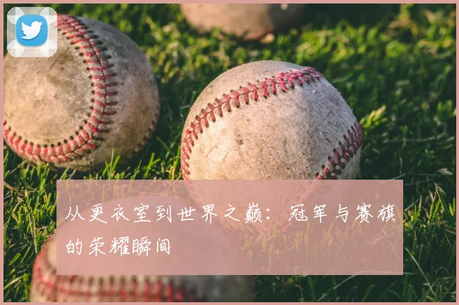 从更衣室到世界之巅：冠军与赛旗的荣耀瞬间