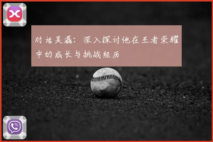 对话吴磊：深入探讨他在王者荣耀中的成长与挑战经历