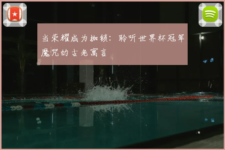 当荣耀成为枷锁：聆听世界杯冠军魔咒的古老寓言