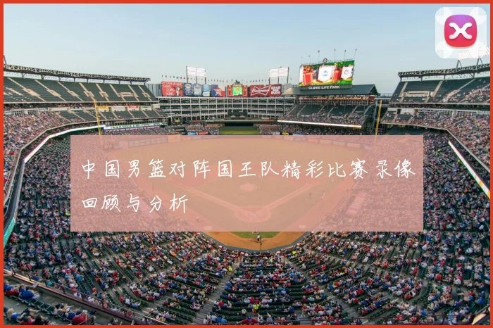 中国男篮对阵国王队精彩比赛录像回顾与分析