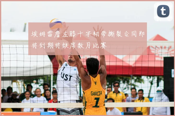 埃姆雷詹左膝十字韧带撕裂合同即将到期将缺席数月比赛