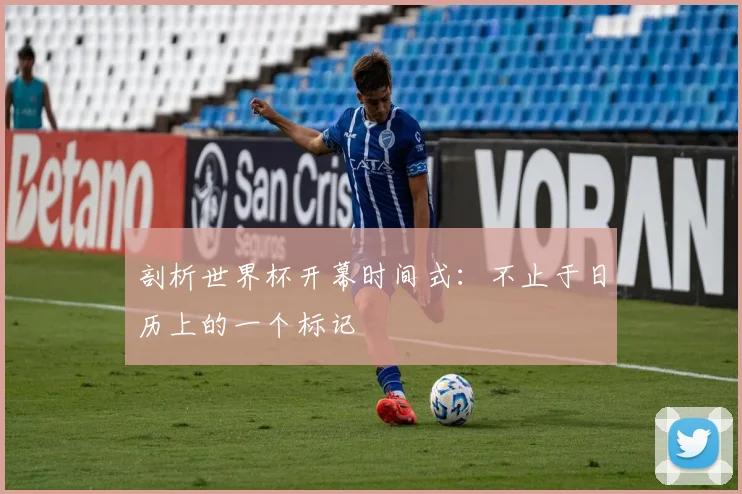 剖析世界杯开幕时间式：不止于日历上的一个标记
