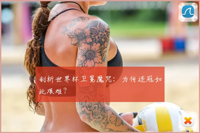 剖析世界杯卫冕魔咒：为何连冠如此艰难？