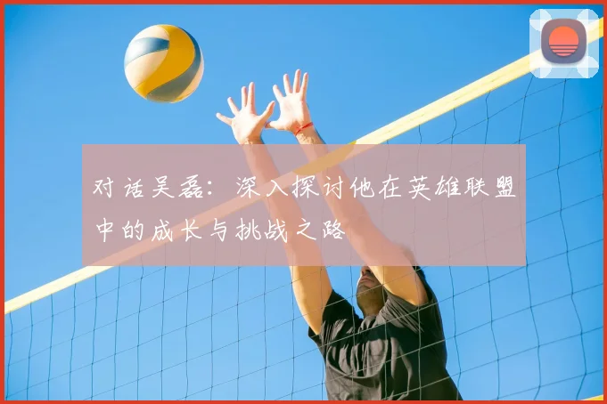 对话吴磊：深入探讨他在英雄联盟中的成长与挑战之路