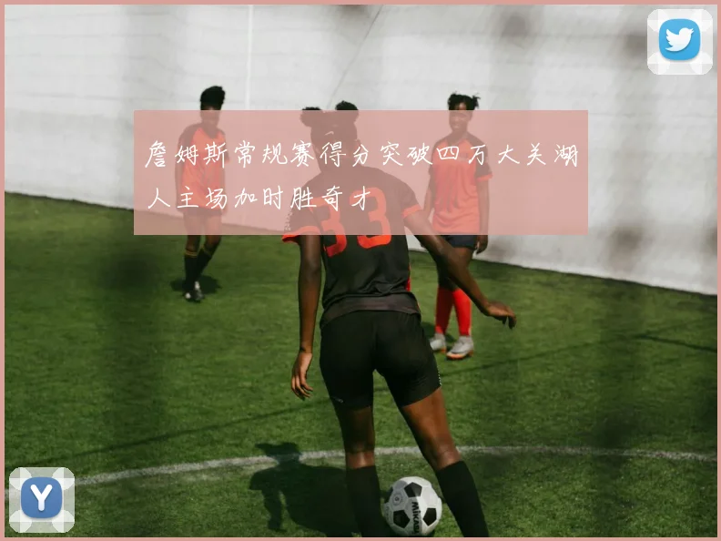 詹姆斯常规赛得分突破四万大关湖人主场加时胜奇才