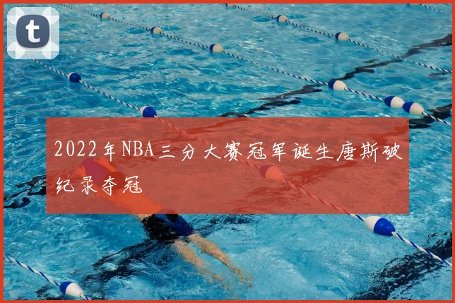 2022年NBA三分大赛冠军诞生唐斯破纪录夺冠
