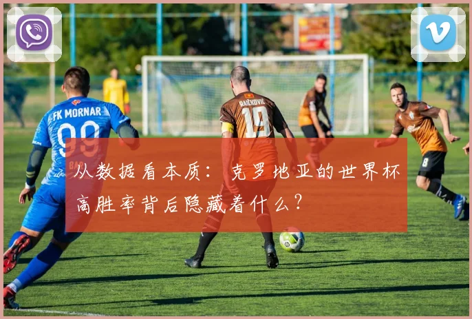 从数据看本质：克罗地亚的世界杯高胜率背后隐藏着什么？