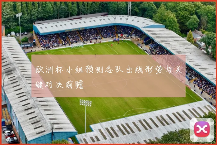 欧洲杯小组预测各队出线形势与关键对决前瞻