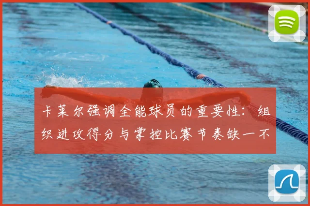 卡莱尔强调全能球员的重要性：组织进攻得分与掌控比赛节奏缺一不可