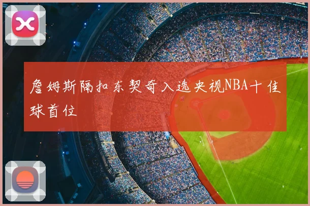 詹姆斯隔扣东契奇入选央视NBA十佳球首位