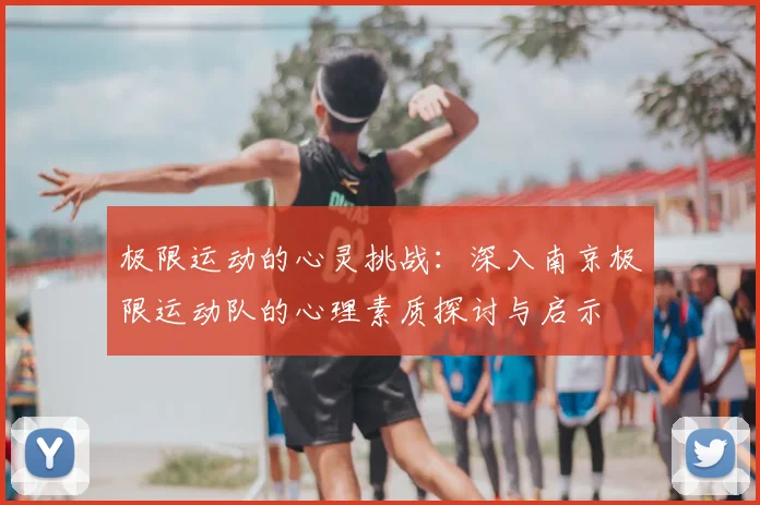 极限运动的心灵挑战：深入南京极限运动队的心理素质探讨与启示