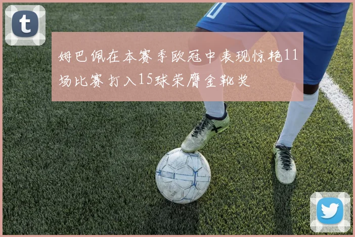 姆巴佩在本赛季欧冠中表现惊艳11场比赛打入15球荣膺金靴奖