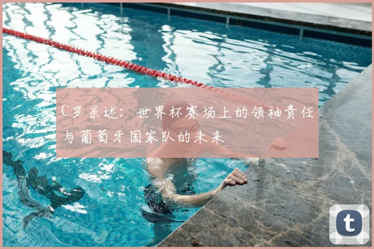 C罗亲述：世界杯赛场上的领袖责任与葡萄牙国家队的未来