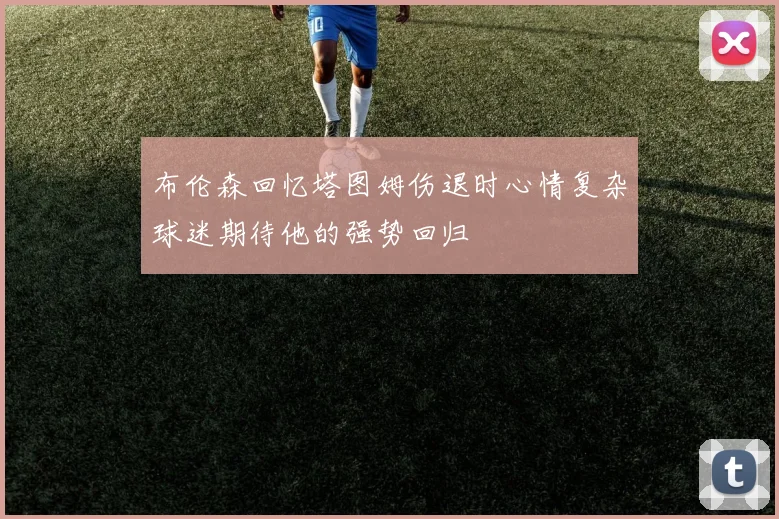 布伦森回忆塔图姆伤退时心情复杂球迷期待他的强势回归