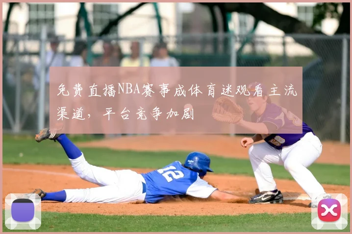 免费直播NBA赛事成体育迷观看主流渠道，平台竞争加剧