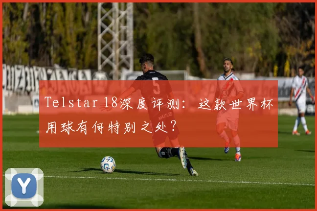 Telstar 18深度评测：这款世界杯用球有何特别之处？