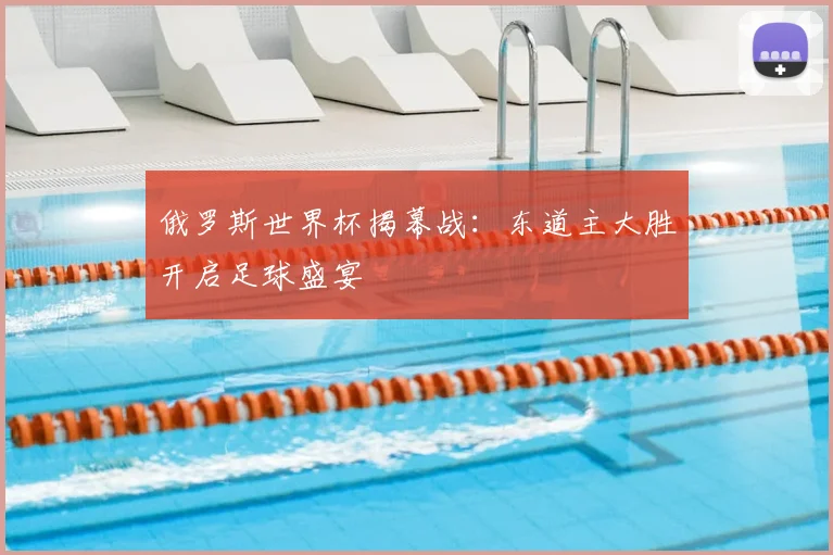 俄罗斯世界杯揭幕战:东道主大胜开启足球盛宴