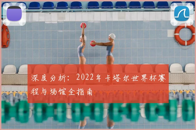 深度分析：2022年卡塔尔世界杯赛程与场馆全指南