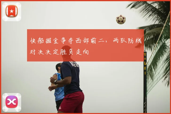 快船掘金争夺西部前二，两队防线对决决定胜负走向