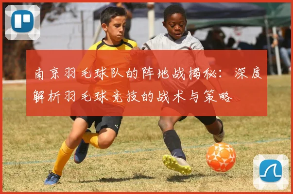 南京羽毛球队的阵地战揭秘：深度解析羽毛球竞技的战术与策略