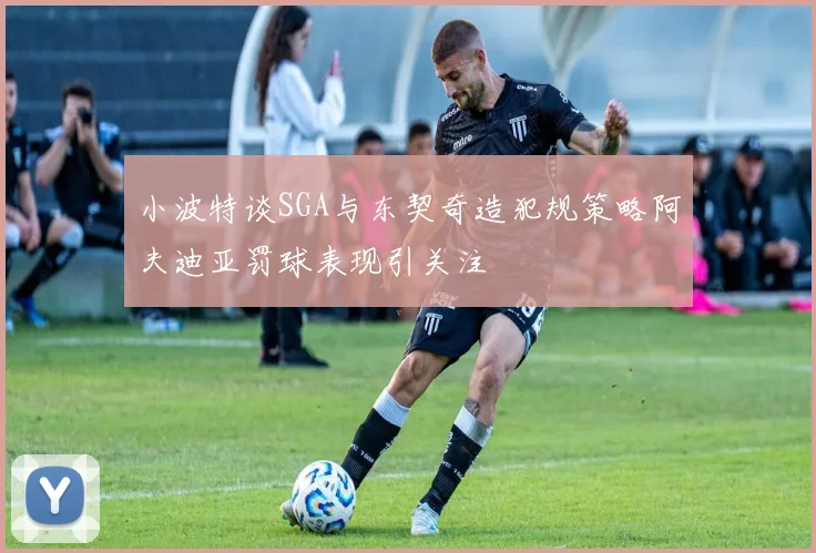 小波特谈SGA与东契奇造犯规策略阿夫迪亚罚球表现引关注