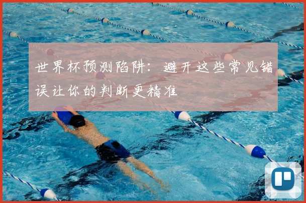 世界杯预测陷阱：避开这些常见错误让你的判断更精准