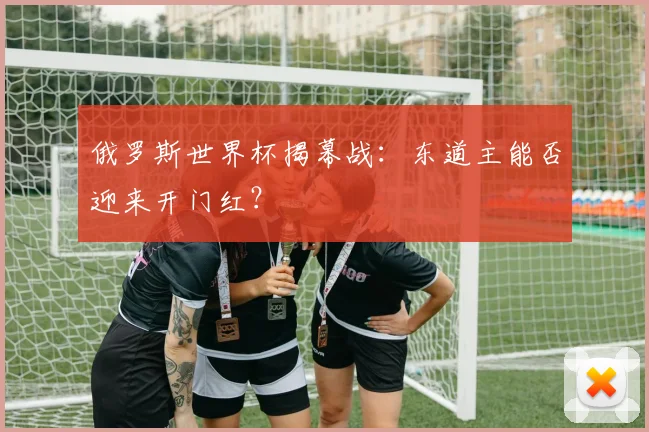 俄罗斯世界杯揭幕战：东道主能否迎来开门红？