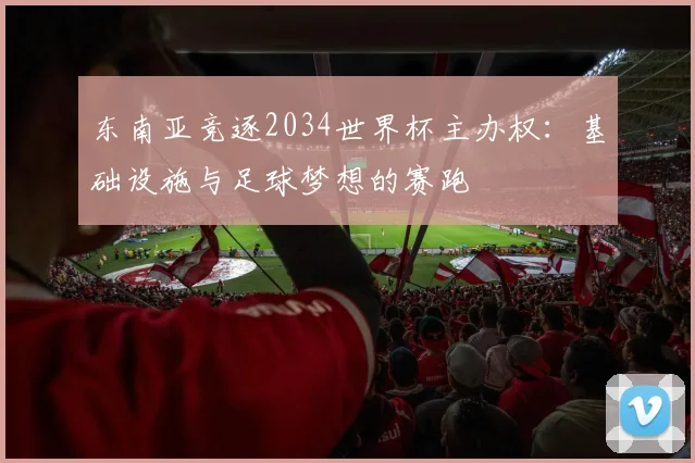 东南亚竞逐2034世界杯主办权：基础设施与足球梦想的赛跑