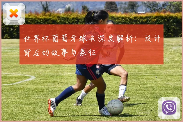 世界杯葡萄牙球衣深度解析：设计背后的故事与象征
