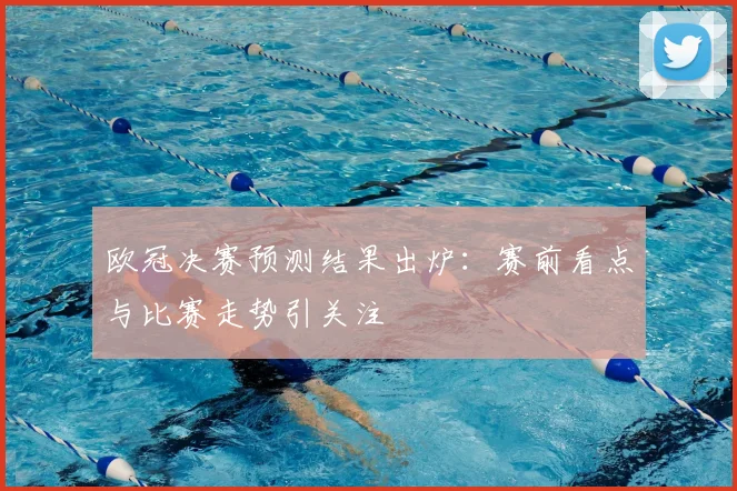 欧冠决赛预测结果出炉：赛前看点与比赛走势引关注