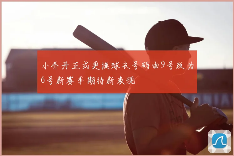 小乔丹正式更换球衣号码由9号改为6号新赛季期待新表现