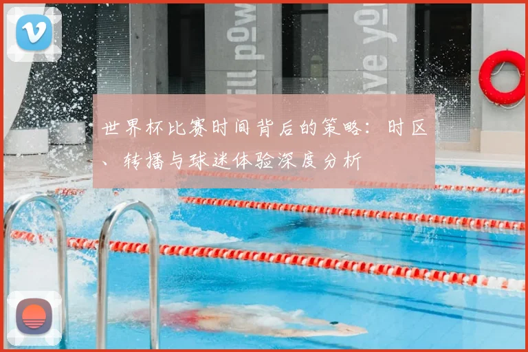 世界杯比赛时间背后的策略：时区、转播与球迷体验深度分析