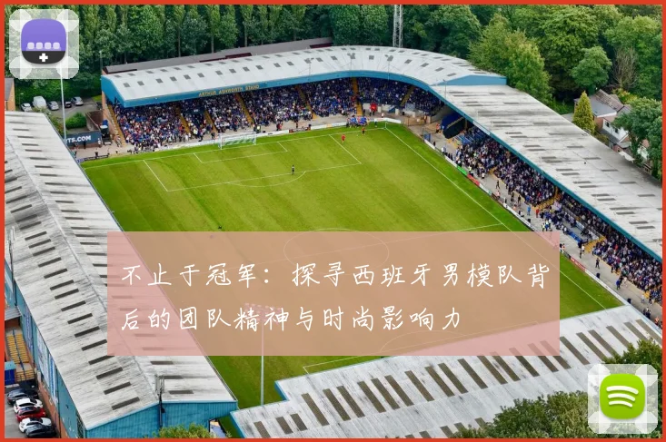 不止于冠军：探寻西班牙男模队背后的团队精神与时尚影响力