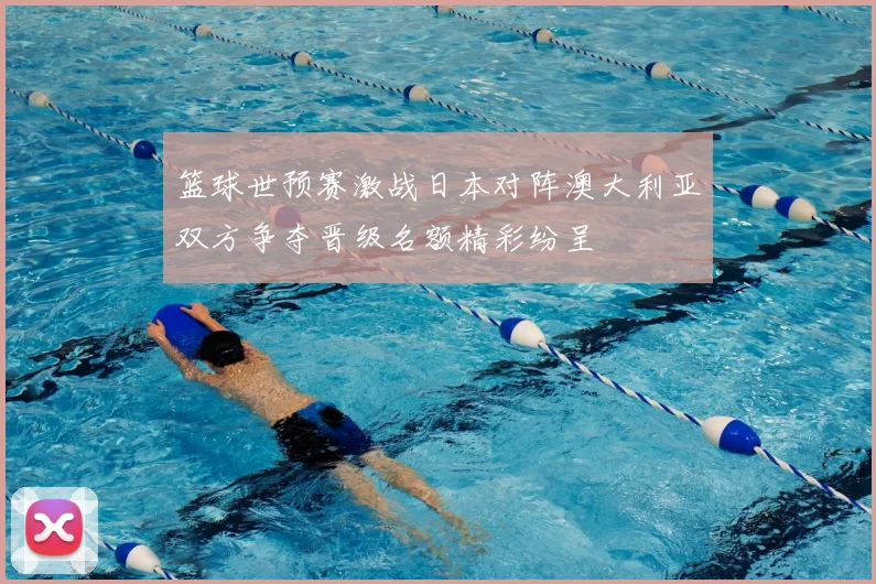 篮球世预赛激战日本对阵澳大利亚双方争夺晋级名额精彩纷呈