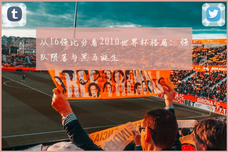 从16强比分看2010世界杯格局：强队陨落与黑马诞生