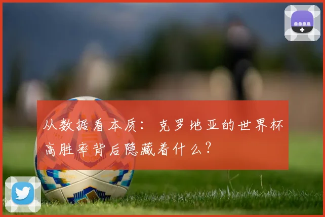从数据看本质：克罗地亚的世界杯高胜率背后隐藏着什么？