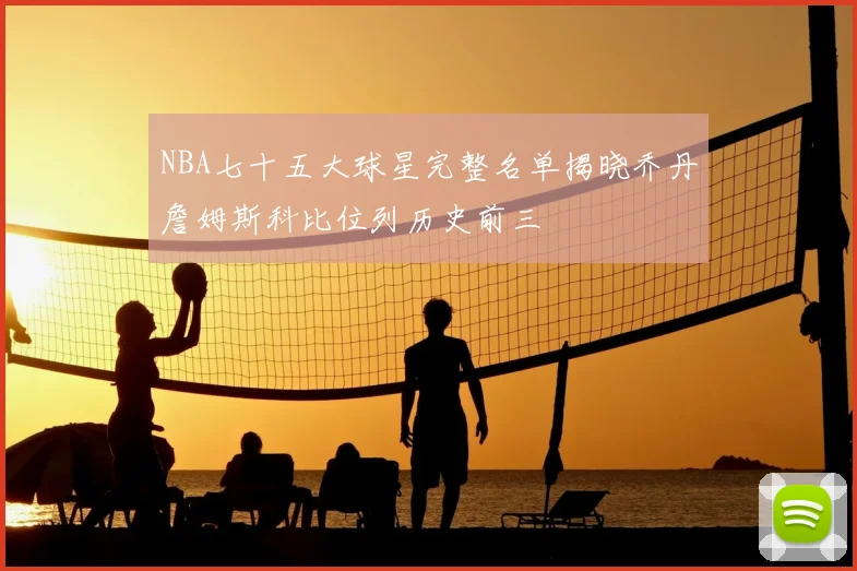 NBA七十五大球星完整名单揭晓乔丹詹姆斯科比位列历史前三