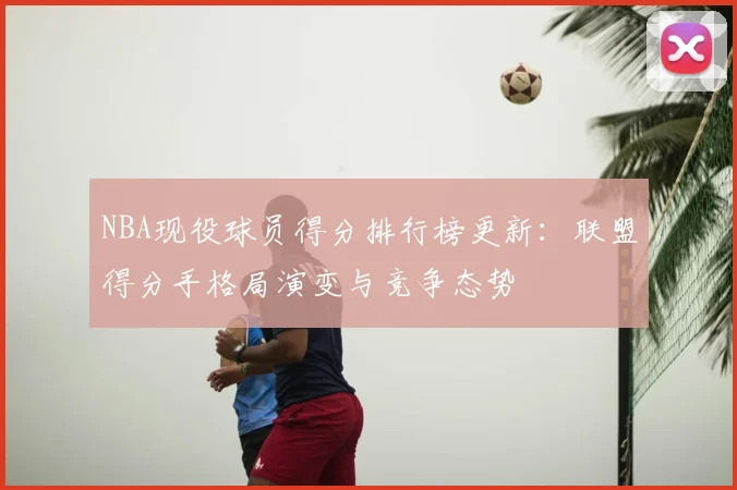 NBA现役球员得分排行榜更新:联盟得分手格局演变与竞争态势