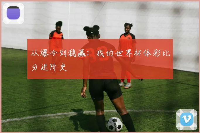 从爆冷到稳赢：我的世界杯体彩比分进阶史
