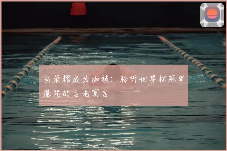 当荣耀成为枷锁：聆听世界杯冠军魔咒的古老寓言