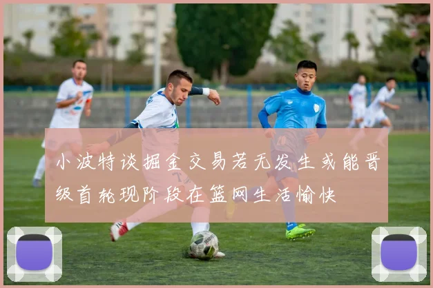 小波特谈掘金交易若无发生或能晋级首轮现阶段在篮网生活愉快