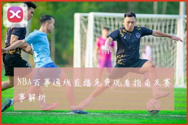 NBA百事通线直播免费观看指南及赛事解析