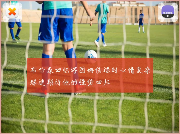 布伦森回忆塔图姆伤退时心情复杂球迷期待他的强势回归