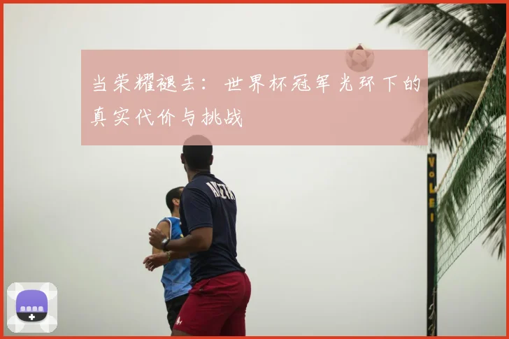 当荣耀褪去：世界杯冠军光环下的真实代价与挑战