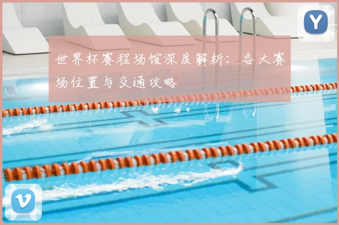 世界杯赛程场馆深度解析：各大赛场位置与交通攻略